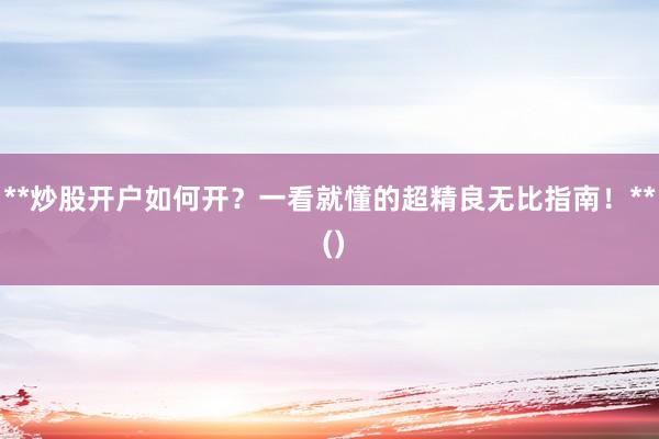 **炒股开户如何开？一看就懂的超精良无比指南！** ()