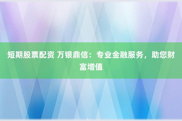 短期股票配资 万银鼎信：专业金融服务，助您财富增值