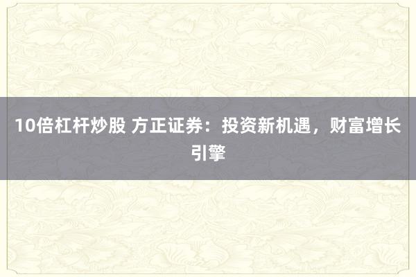 10倍杠杆炒股 方正证券：投资新机遇，财富增长引擎