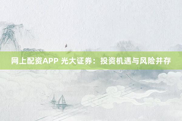 网上配资APP 光大证券：投资机遇与风险并存
