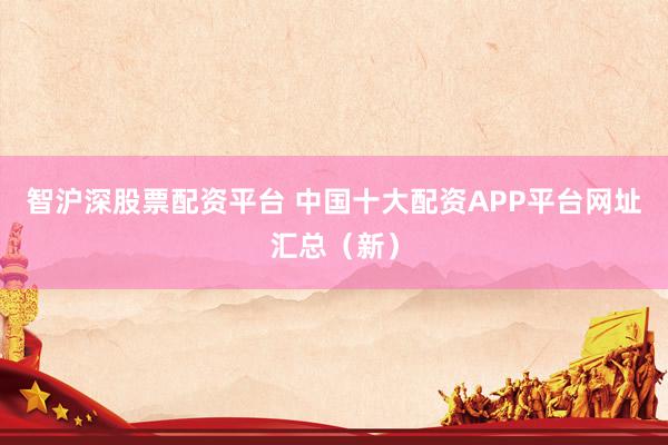 智沪深股票配资平台 中国十大配资APP平台网址汇总(新)