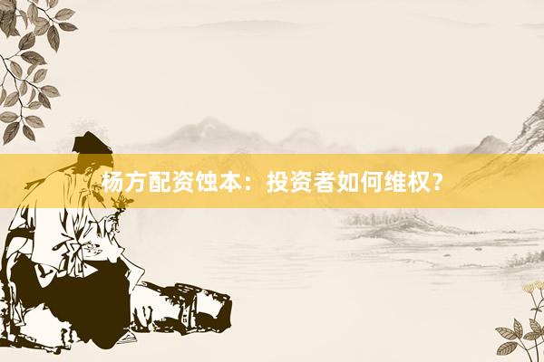 杨方配资蚀本:投资者如何维权?