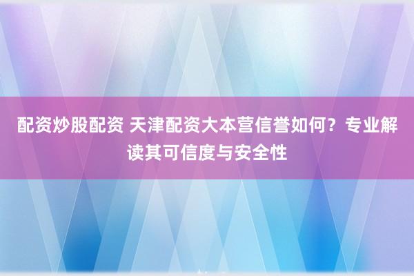 配资炒股配资 天津配资大本营信誉如何？专业解读其可信度与安全性