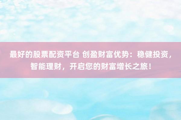 最好的股票配资平台 创盈财富优势:稳健投资,智能理财,开启您的财富增长之旅!