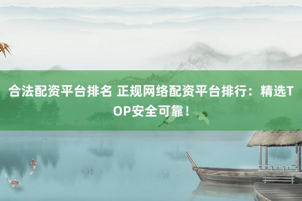 合法配资平台排名 正规网络配资平台排行:精选TOP安全可靠!
