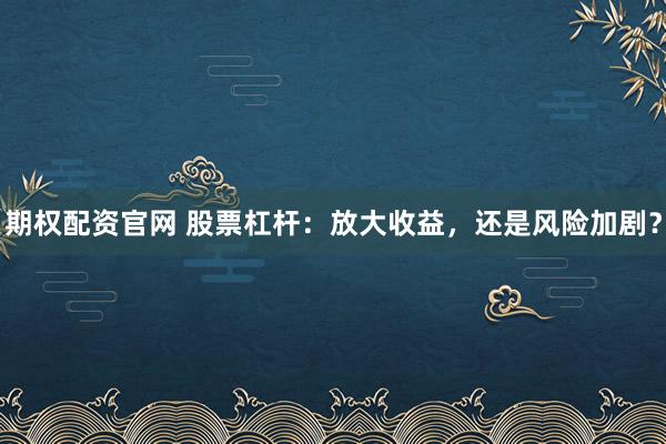 期权配资官网 股票杠杆：放大收益，还是风险加剧？
