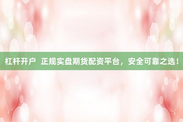 杠杆开户  正规实盘期货配资平台，安全可靠之选！