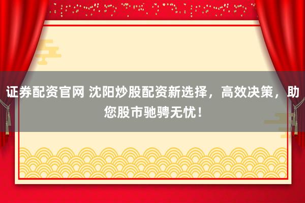 证券配资官网 沈阳炒股配资新选择,高效决策,助您股市驰骋无忧!