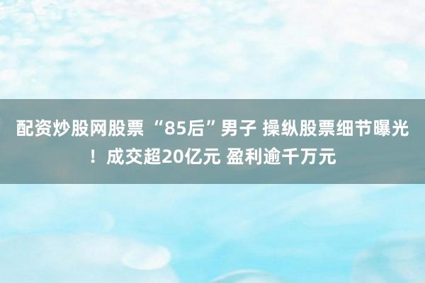 配资炒股网股票 “85后”男子 操纵股票细节曝光!成交超20亿元 盈利逾千万元