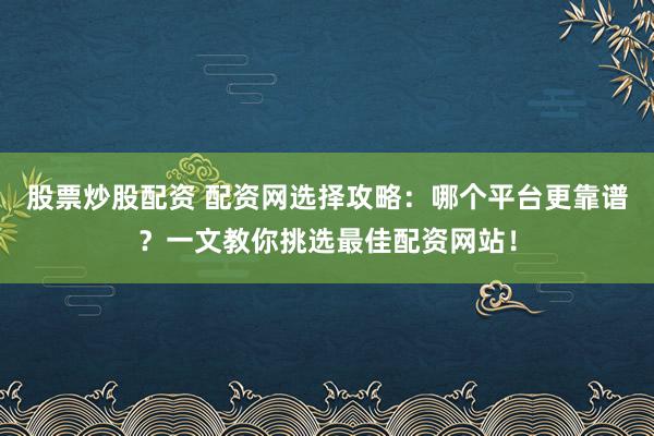 股票炒股配资 配资网选择攻略:哪个平台更靠谱?一文教你挑选最佳配资网站!
