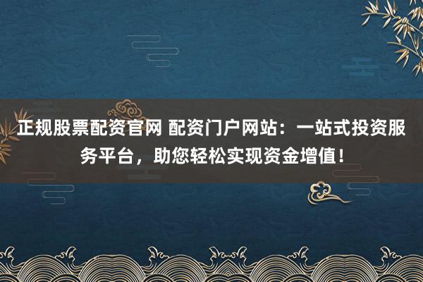 正规股票配资官网 配资门户网站：一站式投资服务平台，助您轻松实现资金增值！