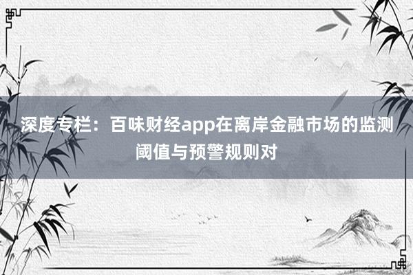 深度专栏:百味财经app在离岸金融市场的监测阈值与预警规则对