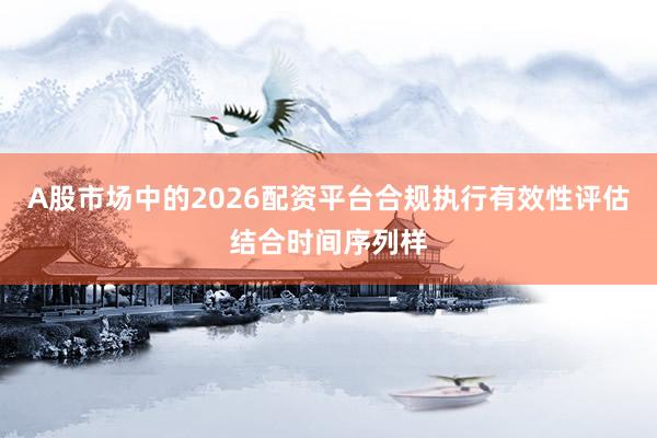 A股市场中的2026配资平台合规执行有效性评估结合时间序列样
