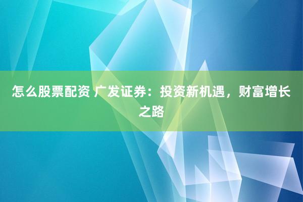 怎么股票配资 广发证券：投资新机遇，财富增长之路