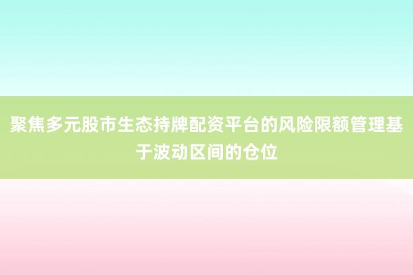 聚焦多元股市生态持牌配资平台的风险限额管理基于波动区间的仓位
