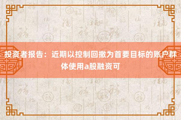 投资者报告：近期以控制回撤为首要目标的账户群体使用a股融资可