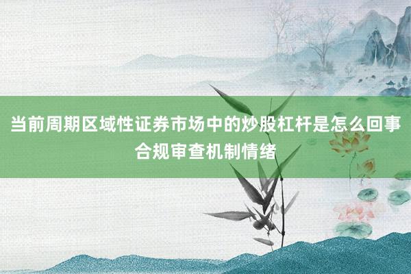 当前周期区域性证券市场中的炒股杠杆是怎么回事合规审查机制情绪