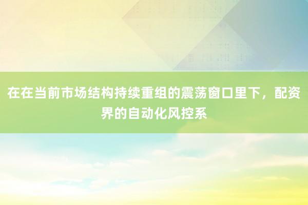 在在当前市场结构持续重组的震荡窗口里下，配资界的自动化风控系
