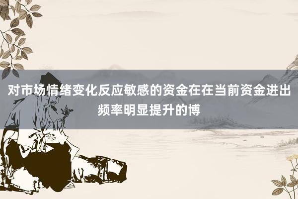 对市场情绪变化反应敏感的资金在在当前资金进出频率明显提升的博