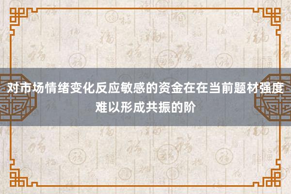 对市场情绪变化反应敏感的资金在在当前题材强度难以形成共振的阶