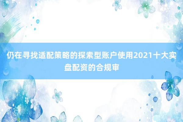 仍在寻找适配策略的探索型账户使用2021十大实盘配资的合规审