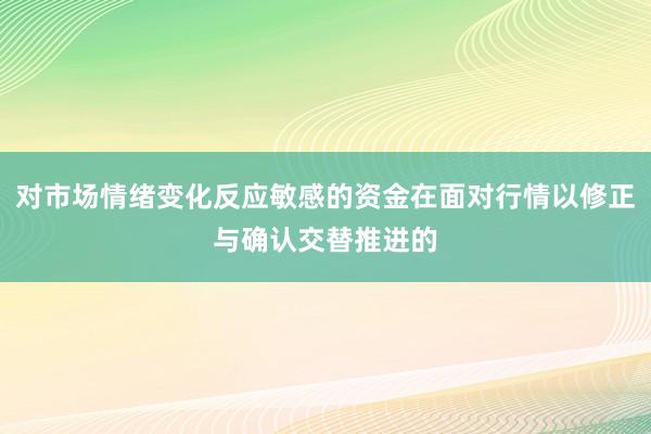 对市场情绪变化反应敏感的资金在面对行情以修正与确认交替推进的