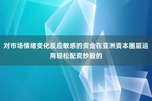 对市场情绪变化反应敏感的资金在亚洲资本圈层运用轻松配资炒股的
