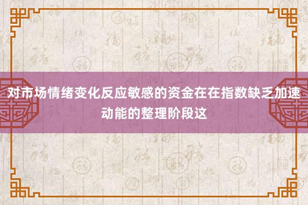 对市场情绪变化反应敏感的资金在在指数缺乏加速动能的整理阶段这