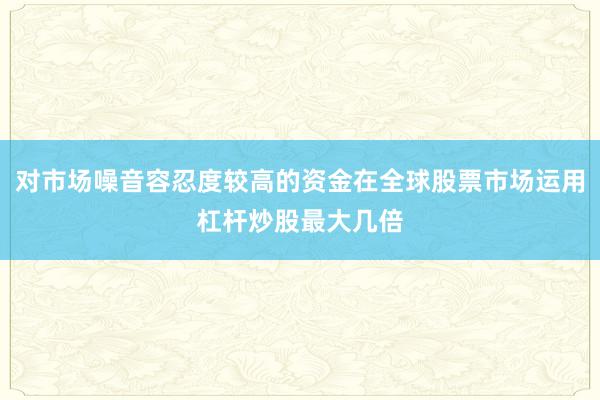 对市场噪音容忍度较高的资金在全球股票市场运用杠杆炒股最大几倍