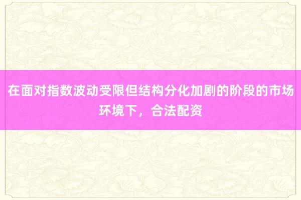 在面对指数波动受限但结构分化加剧的阶段的市场环境下，合法配资