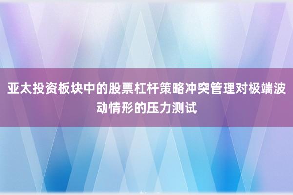 亚太投资板块中的股票杠杆策略冲突管理对极端波动情形的压力测试