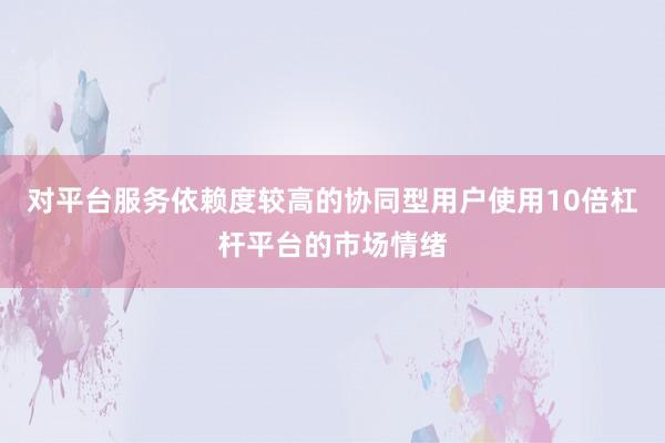 对平台服务依赖度较高的协同型用户使用10倍杠杆平台的市场情绪