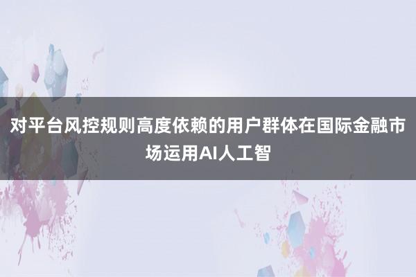 对平台风控规则高度依赖的用户群体在国际金融市场运用AI人工智