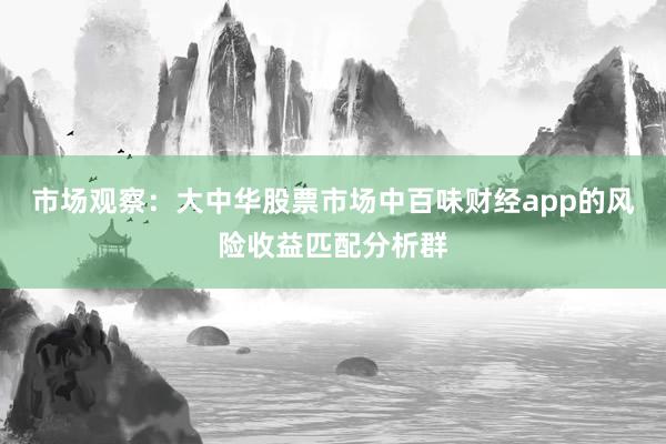 市场观察:大中华股票市场中百味财经app的风险收益匹配分析群