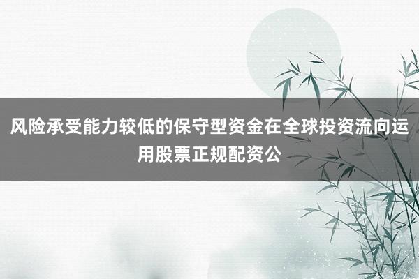 风险承受能力较低的保守型资金在全球投资流向运用股票正规配资公