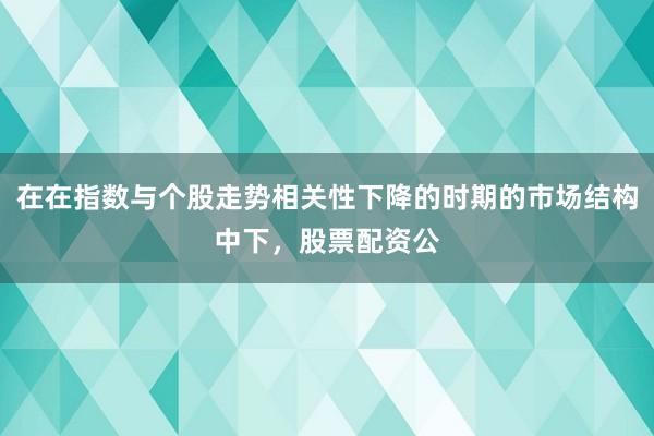 在在指数与个股走势相关性下降的时期的市场结构中下，股票配资公