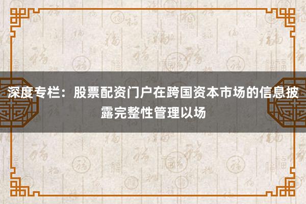 深度专栏：股票配资门户在跨国资本市场的信息披露完整性管理以场