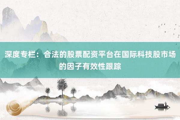 深度专栏:合法的股票配资平台在国际科技股市场的因子有效性跟踪