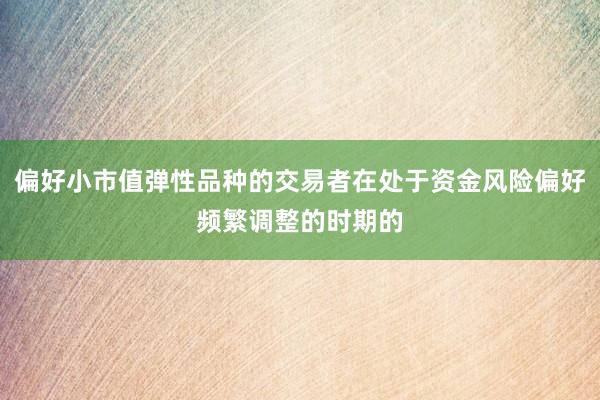 偏好小市值弹性品种的交易者在处于资金风险偏好频繁调整的时期的