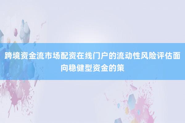 跨境资金流市场配资在线门户的流动性风险评估面向稳健型资金的策