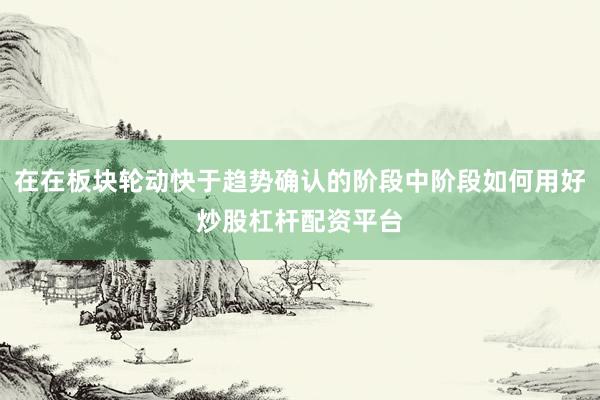 在在板块轮动快于趋势确认的阶段中阶段如何用好炒股杠杆配资平台