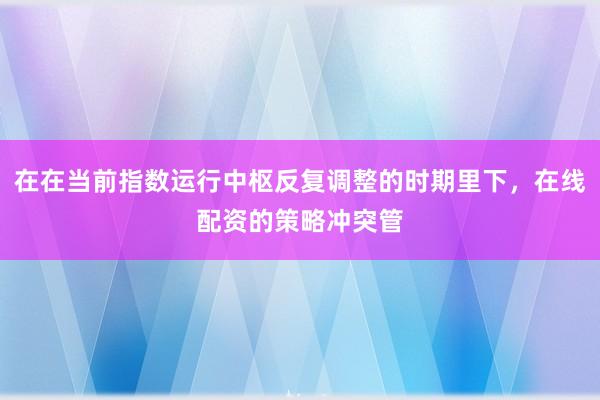 在在当前指数运行中枢反复调整的时期里下，在线配资的策略冲突管