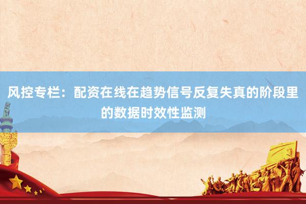 风控专栏：配资在线在趋势信号反复失真的阶段里的数据时效性监测