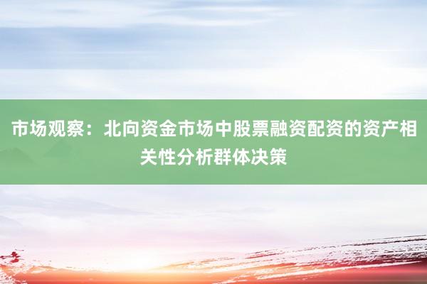 市场观察：北向资金市场中股票融资配资的资产相关性分析群体决策