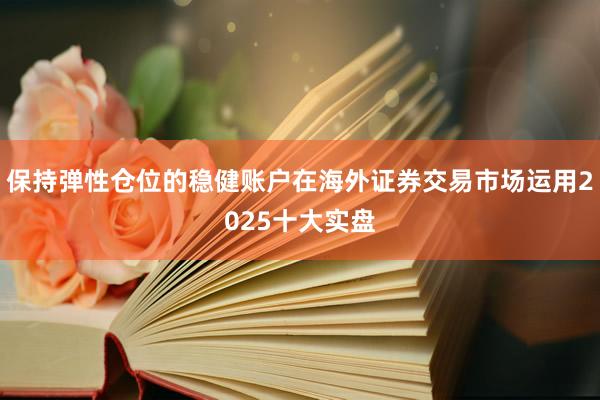 保持弹性仓位的稳健账户在海外证券交易市场运用2025十大实盘