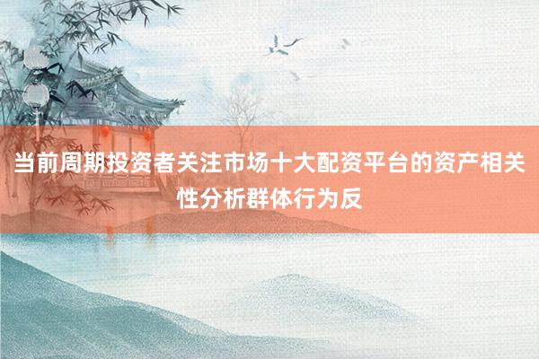 当前周期投资者关注市场十大配资平台的资产相关性分析群体行为反