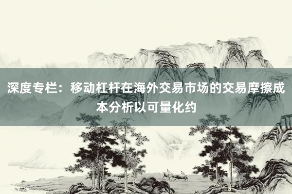 深度专栏：移动杠杆在海外交易市场的交易摩擦成本分析以可量化约