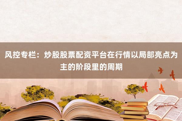 风控专栏：炒股股票配资平台在行情以局部亮点为主的阶段里的周期