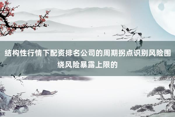 结构性行情下配资排名公司的周期拐点识别风险围绕风险暴露上限的