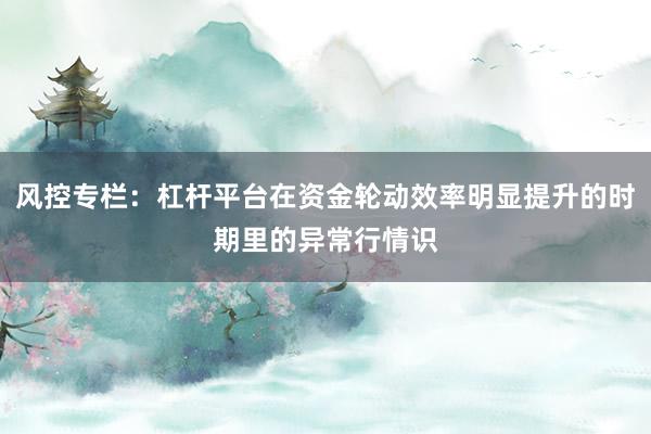 风控专栏：杠杆平台在资金轮动效率明显提升的时期里的异常行情识